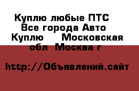Куплю любые ПТС. - Все города Авто » Куплю   . Московская обл.,Москва г.